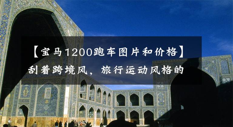 【宝马1200跑车图片和价格】刮着跨境风，旅行运动风格的拳击手——R  1200 RS