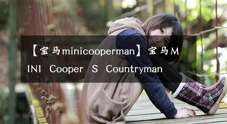 【宝马minicooperman】宝马MINI  Cooper  S  Countryman试驾(MINI  Cooper  S  Countryman)
