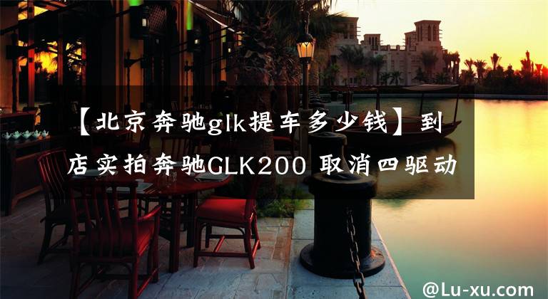 【北京奔驰glk提车多少钱】到店实拍奔驰GLK200 取消四驱动力降低