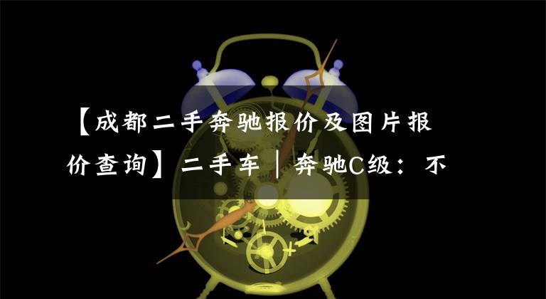 【成都二手奔驰报价及图片报价查询】二手车｜奔驰C级：不到20万买“大奔”，雅阁和帕萨特还香吗？