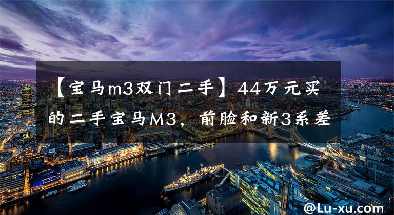 【宝马m3双门二手】44万元买的二手宝马M3，前脸和新3系差不多，装修一般，但4秒就能破100。