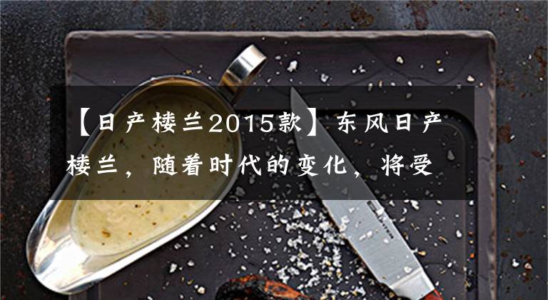【日产楼兰2015款】东风日产楼兰，随着时代的变化，将受到更大的欢迎！文章配图
