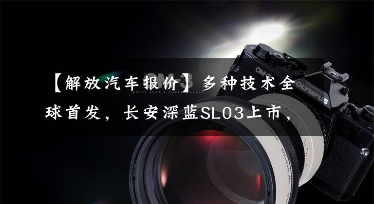 【解放汽车报价】多种技术全球首发，长安深蓝SL03上市，售价16.89万件文章配图