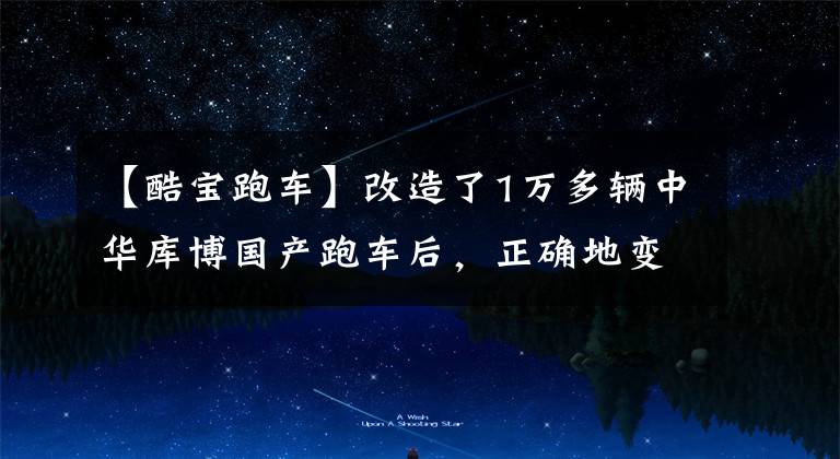 【酷宝跑车】改造了1万多辆中华库博国产跑车后，正确地变身为妹妹工具文章配图
