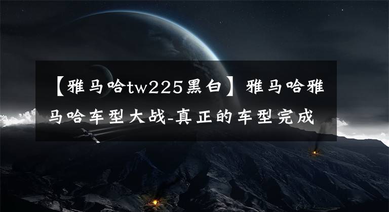【雅马哈tw225黑白】雅马哈雅马哈车型大战-真正的车型完成第2部(S-X)文章配图