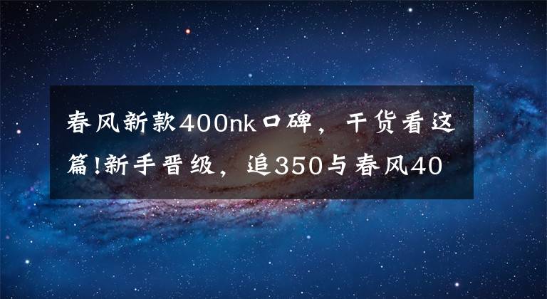 春风新款400nk口碑，干货看这篇!新手晋级，追350与春风400NK该如何选择？