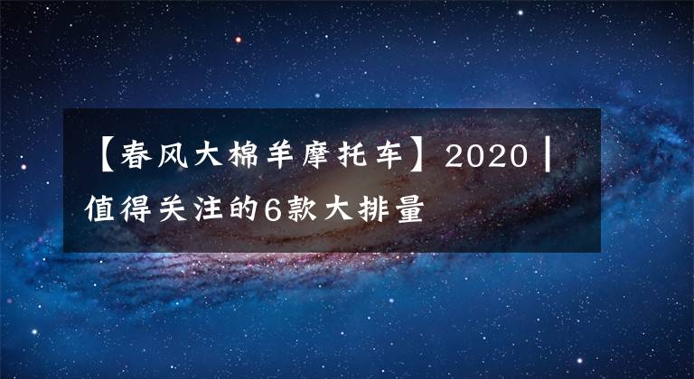 【春风大棉羊摩托车】2020┃值得关注的6款大排量文章配图