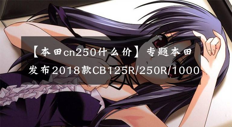 【本田cn250什么价】专题本田发布2018款CB125R/250R/1000R