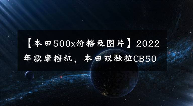 【本田500x价格及图片】2022年款摩擦机，本田双独拉CB500X，售价72200韩元文章配图