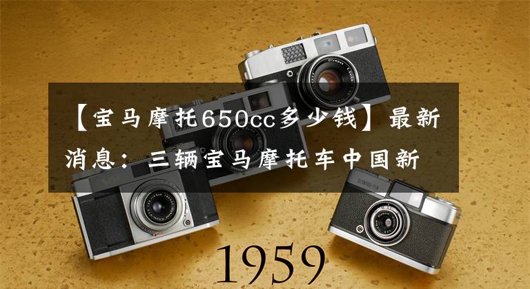 【宝马摩托650cc多少钱】最新消息：三辆宝马摩托车中国新车公布了售价。文章配图