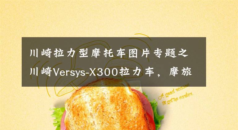 川崎拉力型摩托车图片专题之川崎Versys-X300拉力车，摩旅代步两不误，具有强悍通过性文章配图