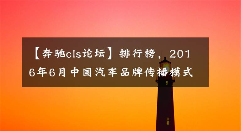 【奔驰cls论坛】排行榜，2016年6月中国汽车品牌传播模式列表文章配图
