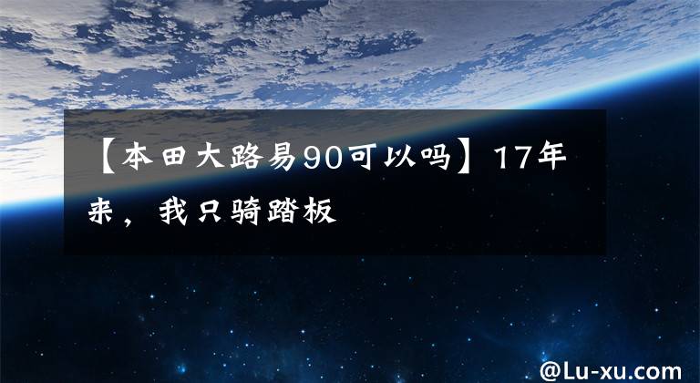 【本田大路易90可以吗】17年来，我只骑踏板