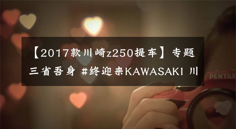 【2017款川崎z250提车】专题三省吾身 #终迎来KAWASAKI 川崎 Z250 ABS版
