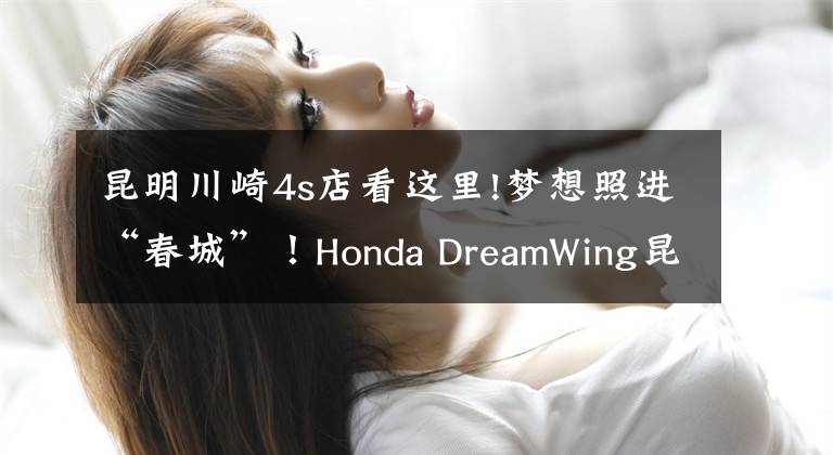 昆明川崎4s店看这里!梦想照进“春城”！Honda DreamWing昆明店正式开业