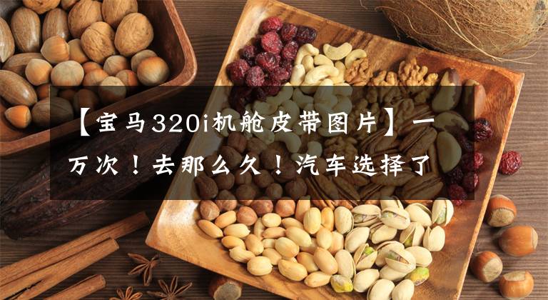 【宝马320i机舱皮带图片】一万次！去那么久！汽车选择了他文章配图
