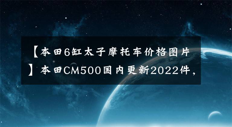 【本田6缸太子摩托车价格图片】本田CM500国内更新2022件，海外新配色同步，售价7.18w。