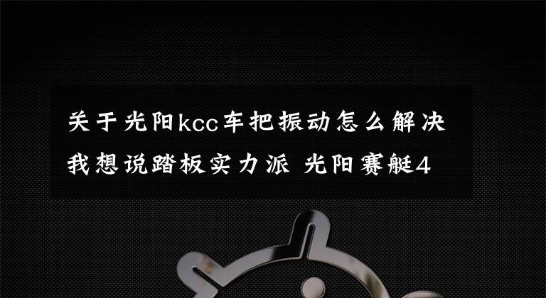 关于光阳kcc车把振动怎么解决我想说踏板实力派 光阳赛艇400 ABS评测