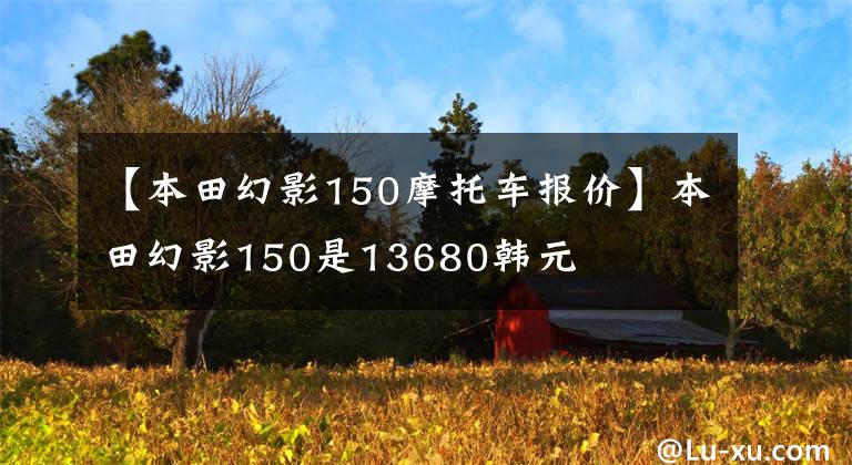 【本田幻影150摩托车报价】本田幻影150是13680韩元