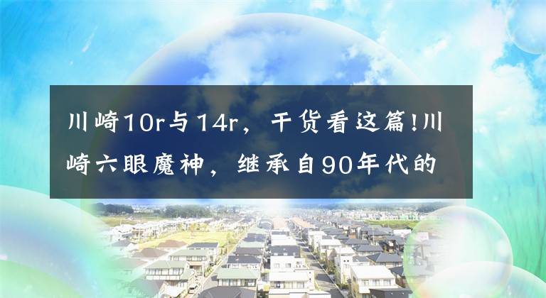 川崎10r与14r，干货看这篇!川崎六眼魔神，继承自90年代的速度激情，车友：曾经的不二王者文章配图
