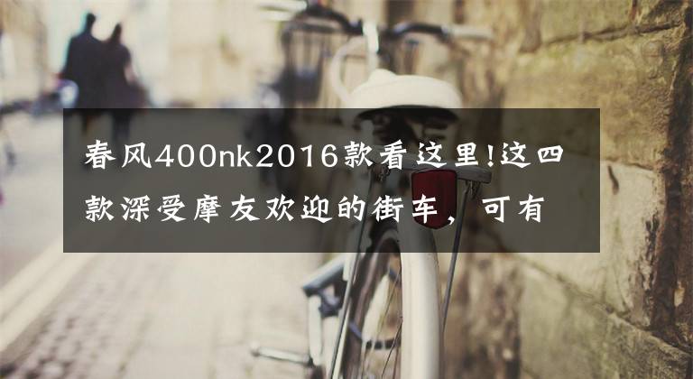 春风400nk2016款看这里!这四款深受摩友欢迎的街车，可有你的最爱？