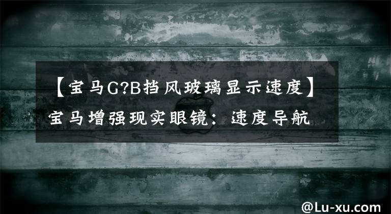 【宝马G?B挡风玻璃显示速度】宝马增强现实眼镜：速度导航等信息显示文章配图