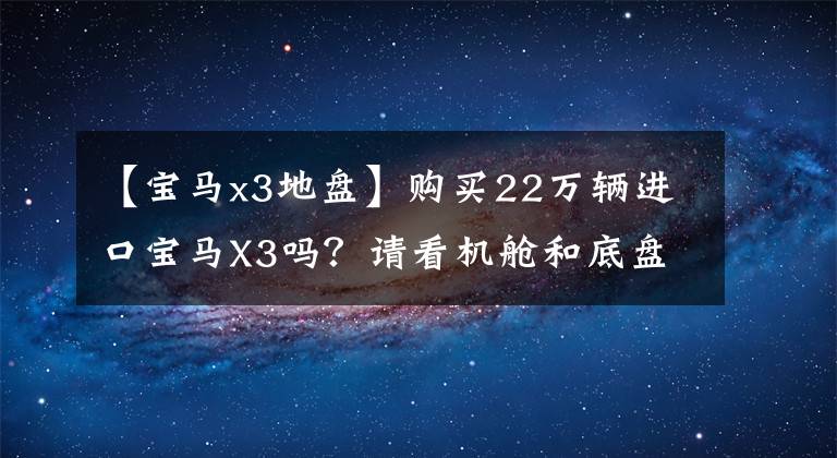 【宝马x3地盘】购买22万辆进口宝马X3吗？请看机舱和底盘。网民：真的是宝马。文章配图