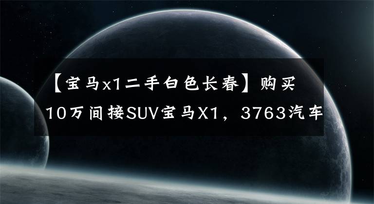 【宝马x1二手白色长春】购买10万间接SUV宝马X1，3763汽车集成，手开文章配图