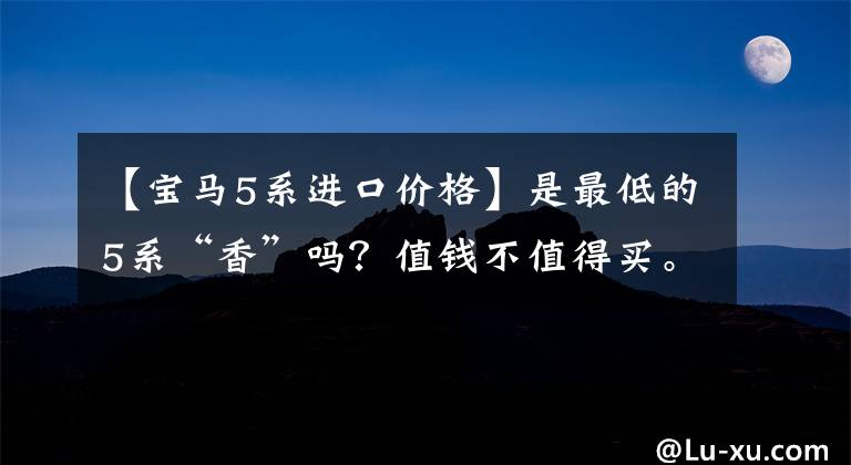 【宝马5系进口价格】是最低的5系“香”吗？值钱不值得买。