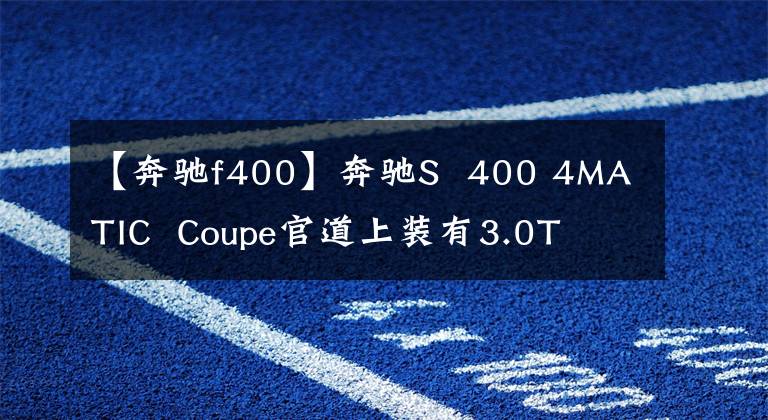 【奔驰f400】奔驰S  400 4MATIC  Coupe官道上装有3.0T文章配图