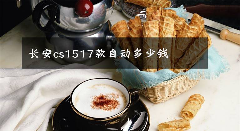 长安cs1517款自动多少钱文章配图