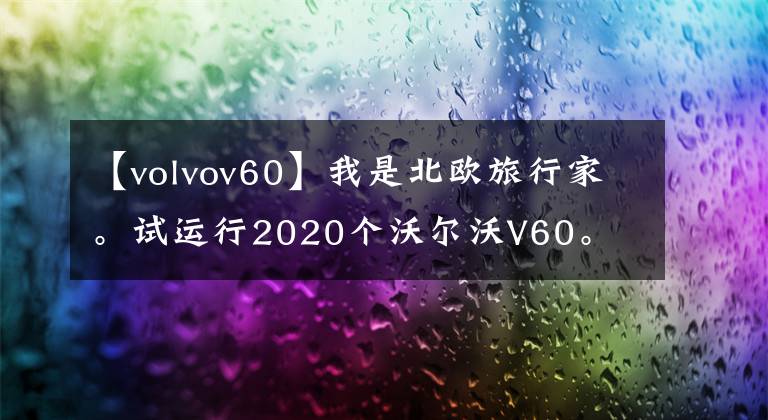 【volvov60】我是北欧旅行家。试运行2020个沃尔沃V60。文章配图