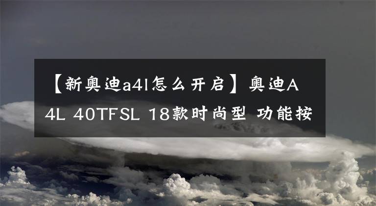 【新奥迪a4l怎么开启】奥迪A4L 40TFSL 18款时尚型 功能按键说明（有用干货）