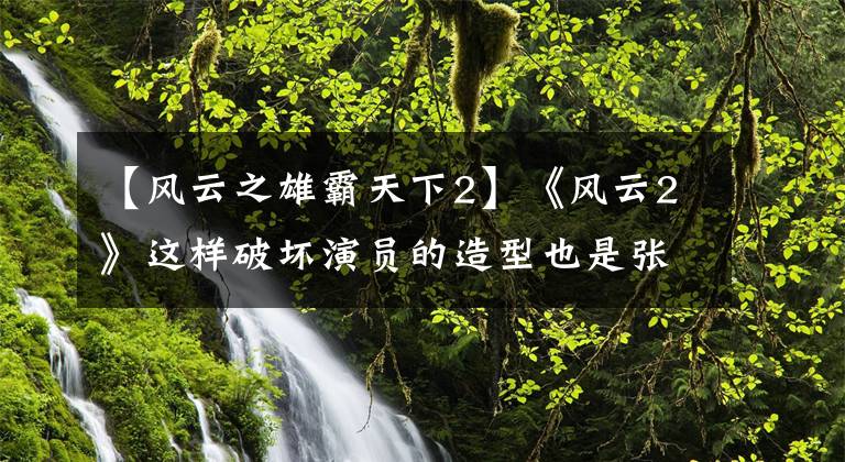 【风云之雄霸天下2】《风云2》这样破坏演员的造型也是张淑平做的吗？文章配图