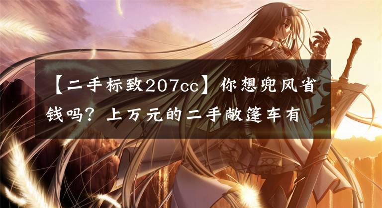 【二手标致207cc】你想兜风省钱吗？上万元的二手敞篷车有助于梦想！文章配图