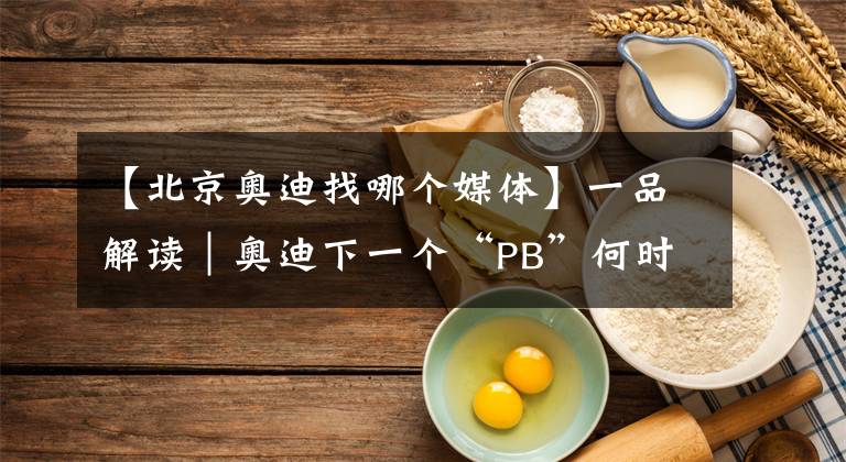 【北京奥迪找哪个媒体】一品解读｜奥迪下一个“PB”何时出现？