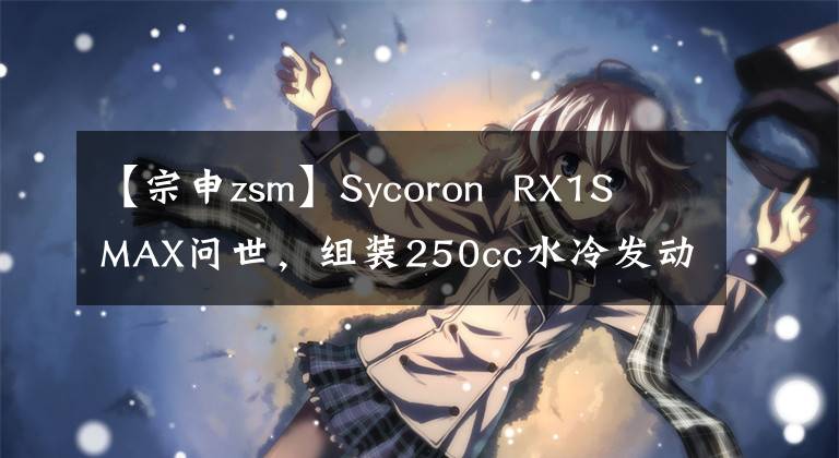 【宗申zsm】Sycoron RX1S MAX问世，组装250cc水冷发动机，包括滑动离合器。文章配图