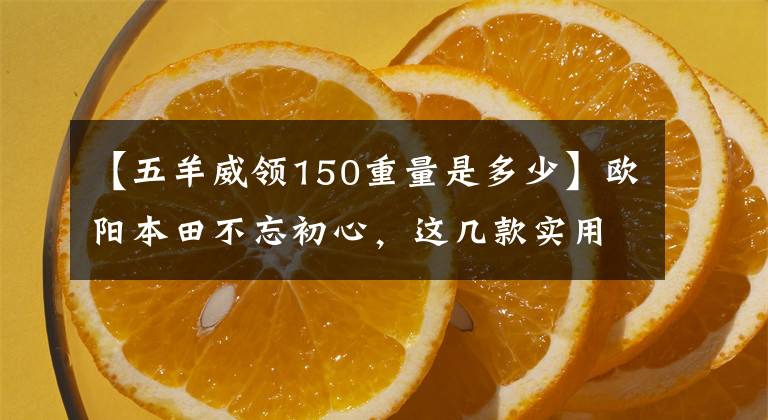 【五羊威领150重量是多少】欧阳本田不忘初心，这几款实用的摩托车升级局4都是老百姓喜欢的车型。文章配图
