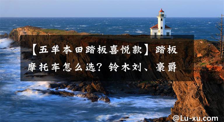 【五羊本田踏板喜悦款】踏板摩托车怎么选？铃木刘、豪爵USR、雅马哈鹰、本田喜悦