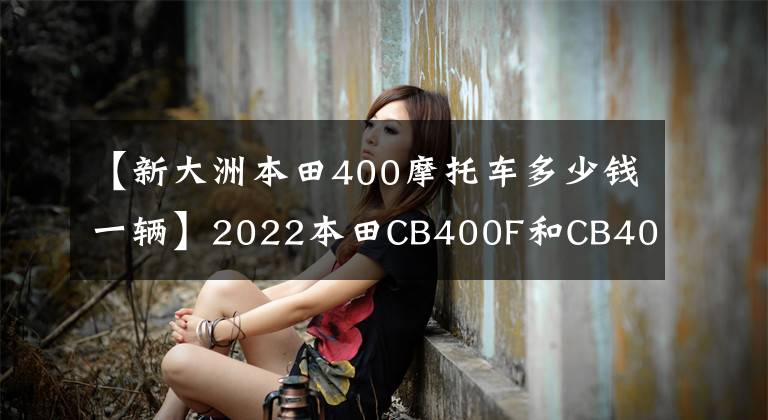 【新大洲本田400摩托车多少钱一辆】2022本田CB400F和CB400X正式上市，新配色价格不变