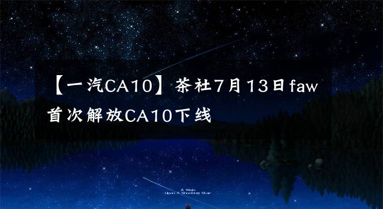 【一汽CA10】茶社7月13日faw首次解放CA10下线