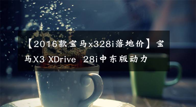 【2016款宝马x328i落地价】宝马X3 XDrive  28i中东版动力操作令人满意
