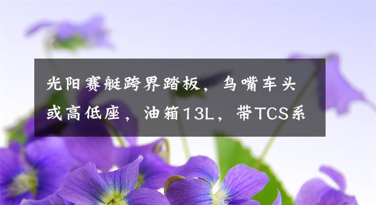 光阳赛艇跨界踏板，鸟嘴车头或高低座，油箱13L，带TCS系统文章配图
