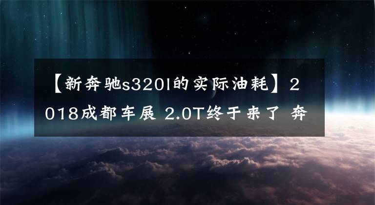 【新奔驰s320l的实际油耗】2018成都车展 2.0T终于来了 奔驰S 320 L售86.38万元