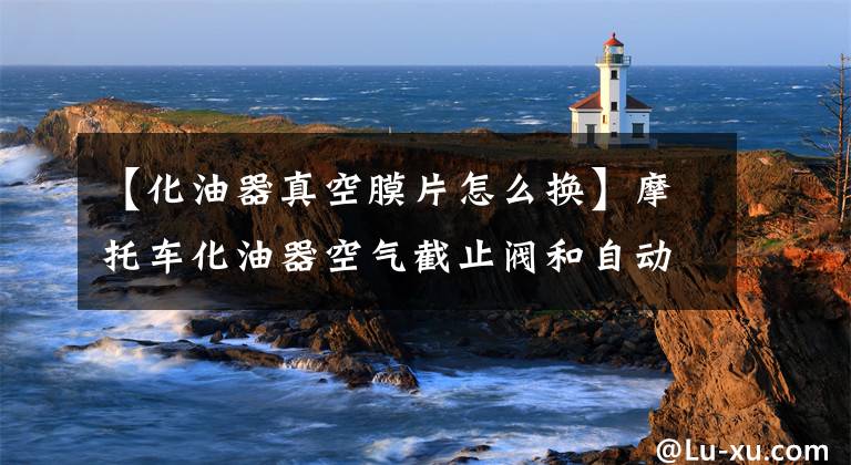 【化油器真空膜片怎么换】摩托车化油器空气截止阀和自动浓缩装置的作用和维护文章配图