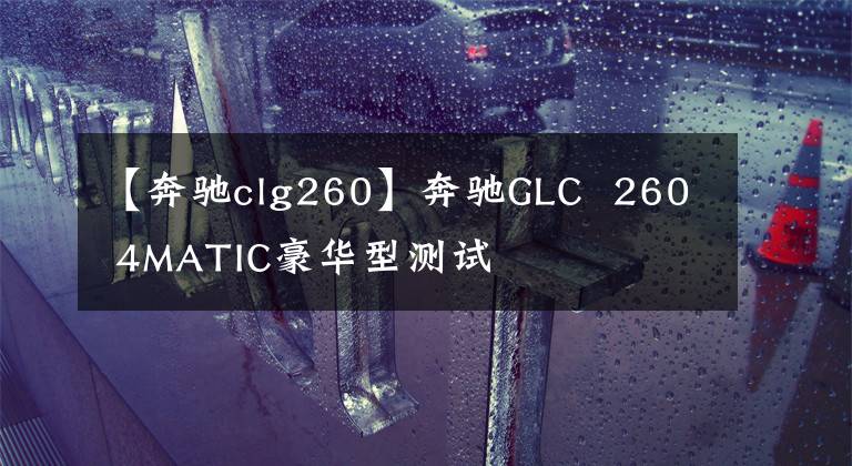 【奔驰clg260】奔驰GLC  260 4MATIC豪华型测试文章配图