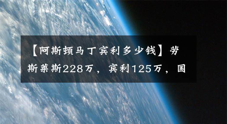 【阿斯顿马丁宾利多少钱】劳斯莱斯228万，宾利125万，国内买一辆这里能买3辆