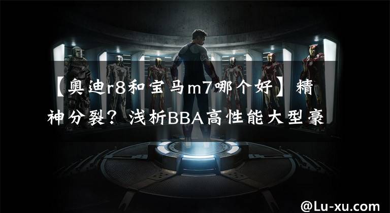 【奥迪r8和宝马m7哪个好】精神分裂？浅析BBA高性能大型豪华轿车