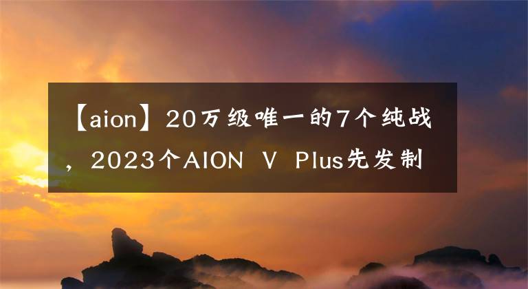 【aion】20万级唯一的7个纯战，2023个AION V Plus先发制人拒绝了内圈文章配图