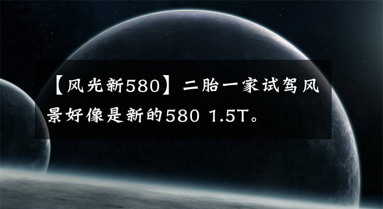 【风光新580】二胎一家试驾风景好像是新的580 1.5T。文章配图
